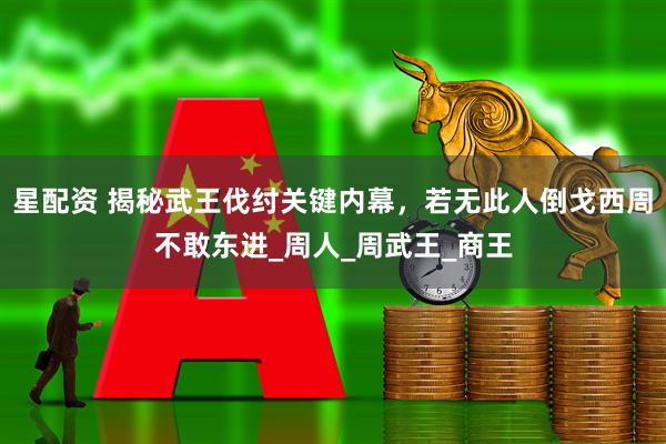 星配资 揭秘武王伐纣关键内幕，若无此人倒戈西周不敢东进_周人_周武王_商王