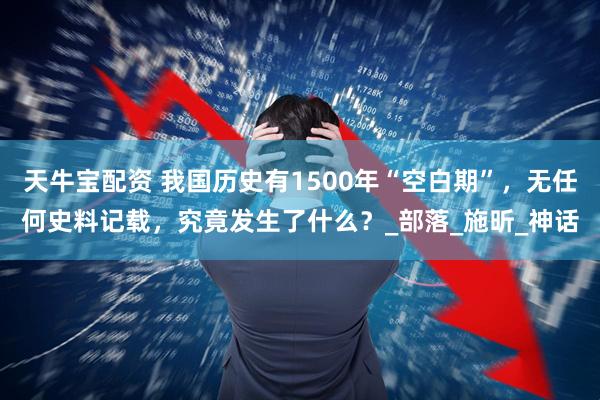 天牛宝配资 我国历史有1500年“空白期”，无任何史料记载，究竟发生了什么？_部落_施昕_神话