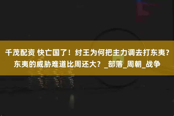 千茂配资 快亡国了！纣王为何把主力调去打东夷？东夷的威胁难道比周还大？_部落_周朝_战争