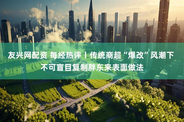 友兴网配资 每经热评丨传统商超“爆改”风潮下 不可盲目复制胖东来表面做法
