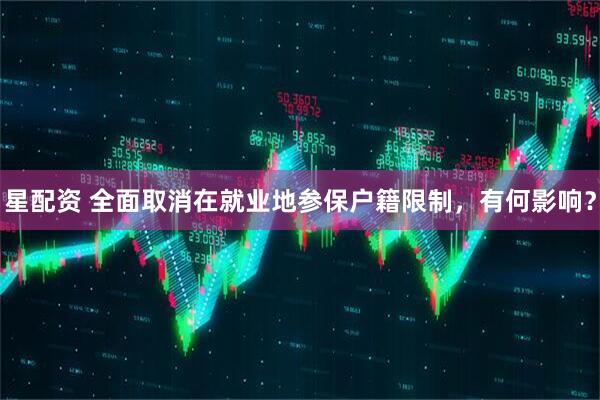 星配资 全面取消在就业地参保户籍限制，有何影响？