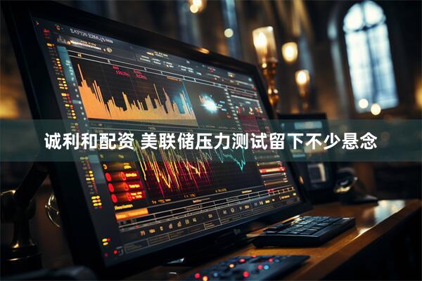诚利和配资 美联储压力测试留下不少悬念