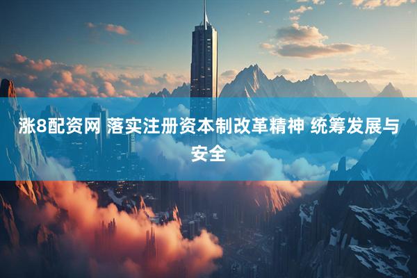 涨8配资网 落实注册资本制改革精神 统筹发展与安全
