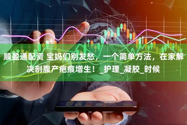 顺盈通配资 宝妈们别发愁，一个简单方法，在家解决剖腹产疤痕增生！_护理_凝胶_时候