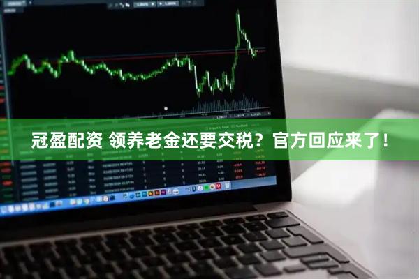 冠盈配资 领养老金还要交税？官方回应来了！
