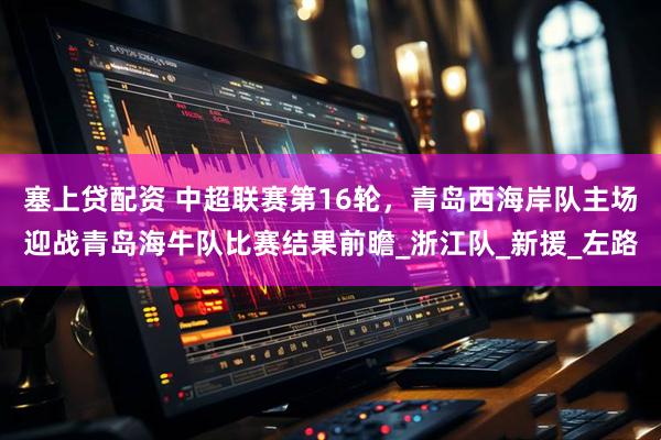 塞上贷配资 中超联赛第16轮，青岛西海岸队主场迎战青岛海牛队比赛结果前瞻_浙江队_新援_左路