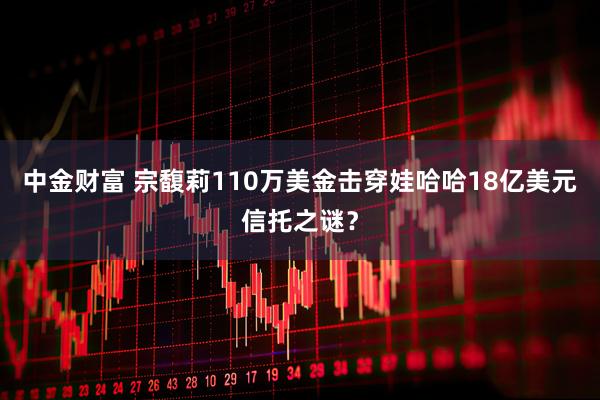 中金财富 宗馥莉110万美金击穿娃哈哈18亿美元信托之谜？