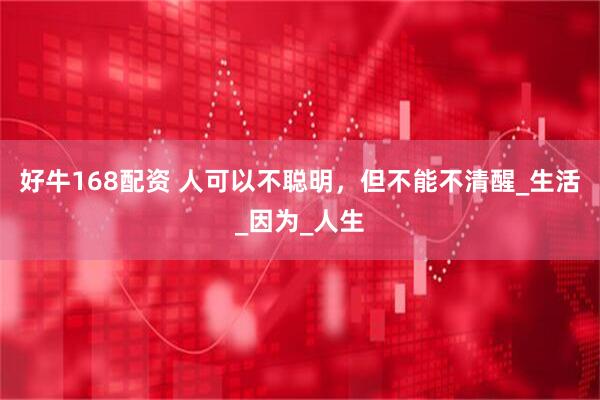 好牛168配资 人可以不聪明，但不能不清醒_生活_因为_人生