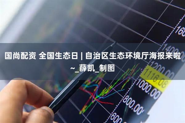 国尚配资 全国生态日 | 自治区生态环境厅海报来啦~_薛凯_制图