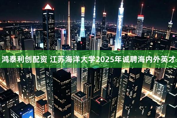 鸿泰利创配资 江苏海洋大学2025年诚聘海内外英才