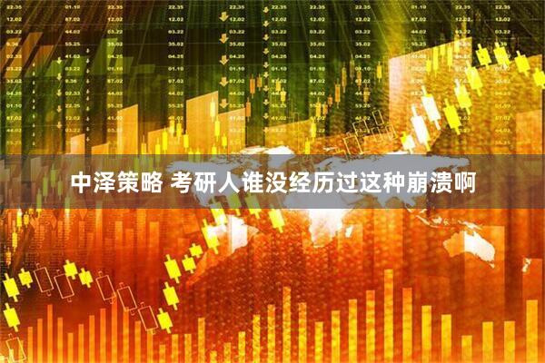 中泽策略 考研人谁没经历过这种崩溃啊