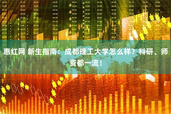 惠红网 新生指南：成都理工大学怎么样？科研、师资都一流！