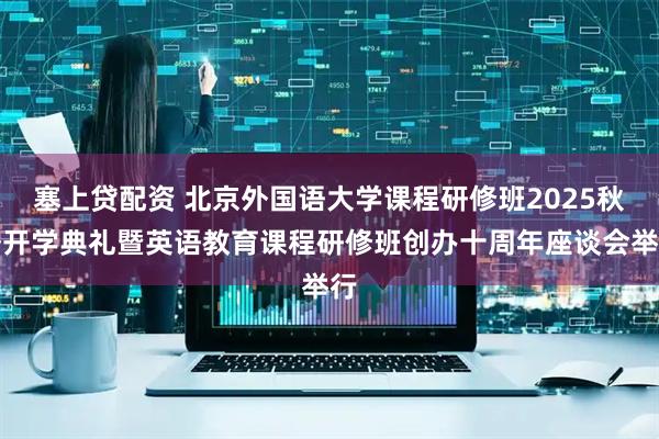 塞上贷配资 北京外国语大学课程研修班2025秋季开学典礼暨英语教育课程研修班创办十周年座谈会举行