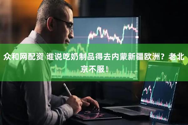 众和网配资 谁说吃奶制品得去内蒙新疆欧洲？老北京不服！