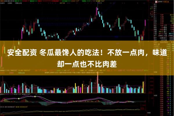 安全配资 冬瓜最馋人的吃法！不放一点肉，味道却一点也不比肉差