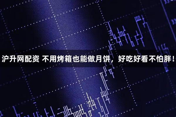 沪升网配资 不用烤箱也能做月饼，好吃好看不怕胖！