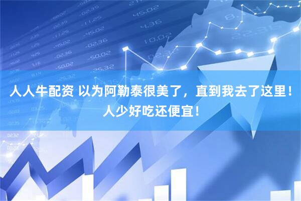 人人牛配资 以为阿勒泰很美了，直到我去了这里！人少好吃还便宜！