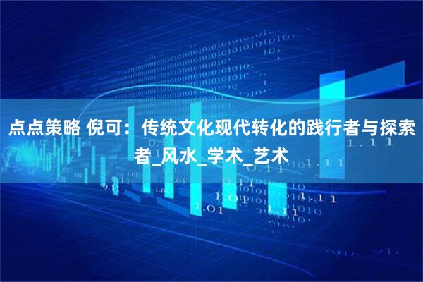 点点策略 倪可：传统文化现代转化的践行者与探索者_风水_学术_艺术