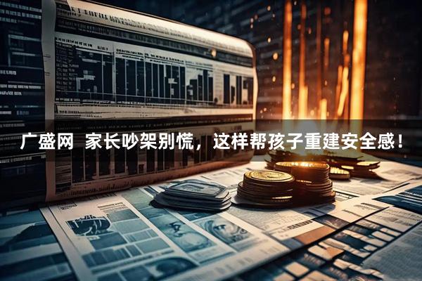 广盛网  家长吵架别慌，这样帮孩子重建安全感！