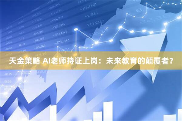 天金策略 AI老师持证上岗：未来教育的颠覆者？