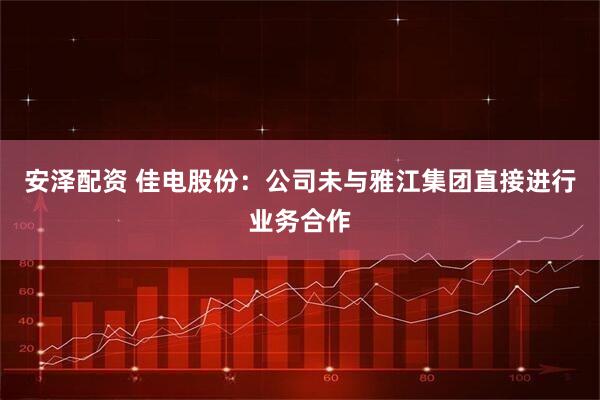 安泽配资 佳电股份：公司未与雅江集团直接进行业务合作