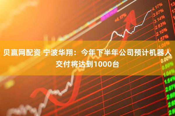 贝赢网配资 宁波华翔：今年下半年公司预计机器人交付将达到1000台