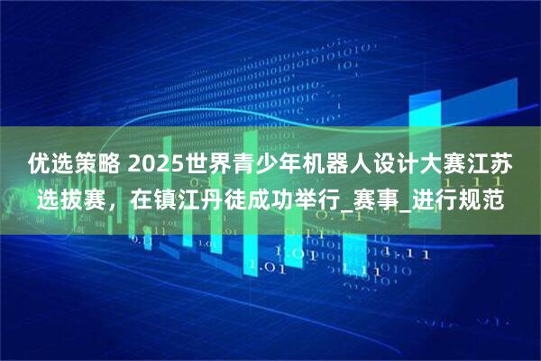 优选策略 2025世界青少年机器人设计大赛江苏选拔赛，在镇江丹徒成功举行_赛事_进行规范
