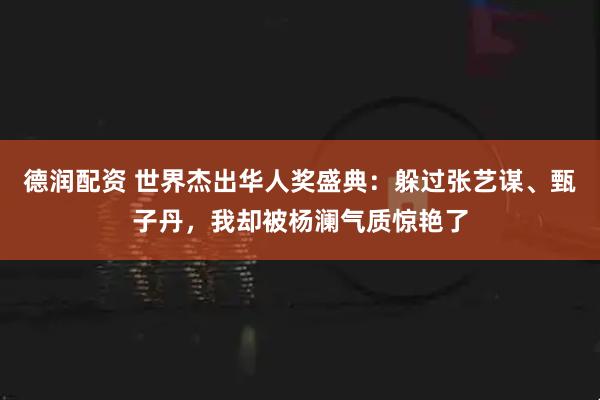 德润配资 世界杰出华人奖盛典：躲过张艺谋、甄子丹，我却被杨澜气质惊艳了