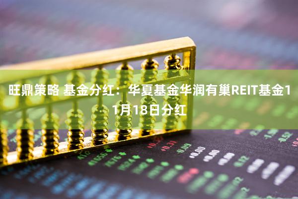 旺鼎策略 基金分红：华夏基金华润有巢REIT基金11月18日分红