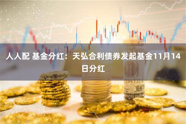 人人配 基金分红：天弘合利债券发起基金11月14日分红