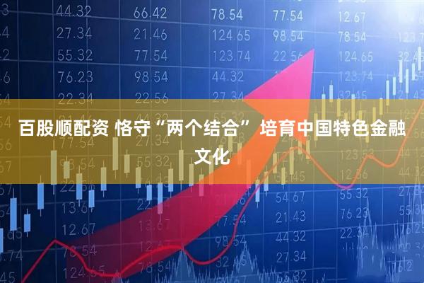 百股顺配资 恪守“两个结合” 培育中国特色金融文化