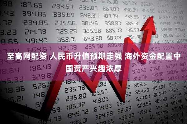 至高网配资 人民币升值预期走强 海外资金配置中国资产兴趣浓厚