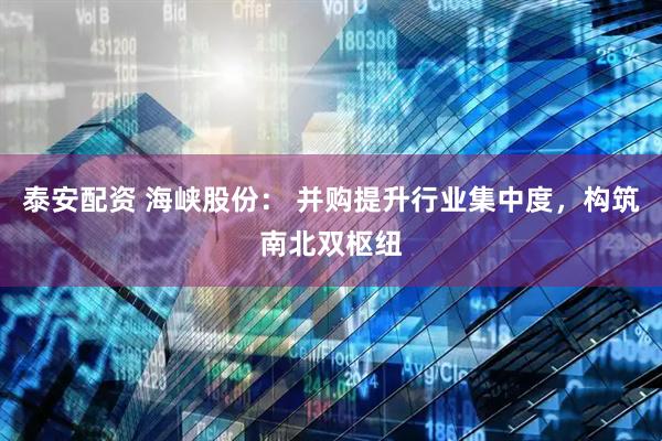 泰安配资 海峡股份： 并购提升行业集中度，构筑南北双枢纽