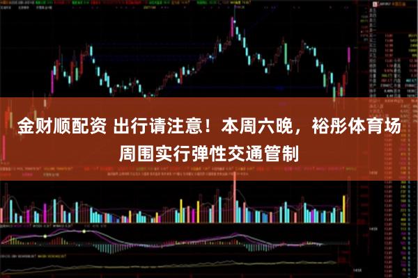 金财顺配资 出行请注意！本周六晚，裕彤体育场周围实行弹性交通管制