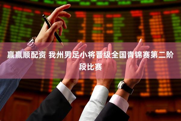 赢赢顺配资 我州男足小将晋级全国青锦赛第二阶段比赛