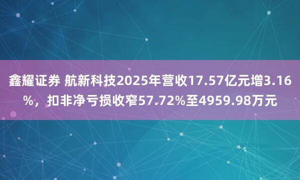 鑫耀证券 航新科技2025年营收17.57亿元增3.16%，扣非净亏损收窄57.72%至4959.98万元